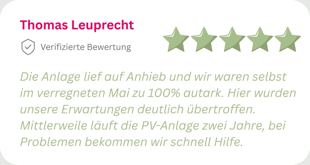 5 Sterne von Thomas Leuprecht: Die Anlage lief auf Anhieb, wir waren im Mai zu 100 % autark. Bei Problemen bekommen wir schnell Hilfe.